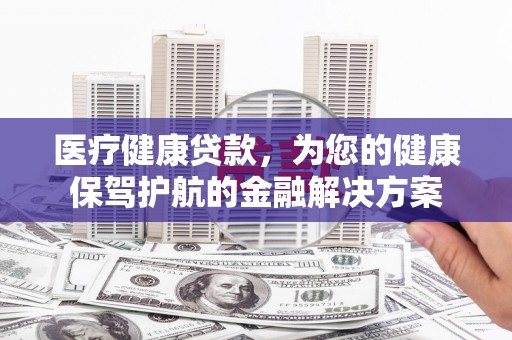 灵宝医疗健康贷款，为您的健康保驾护航的金融解决方案