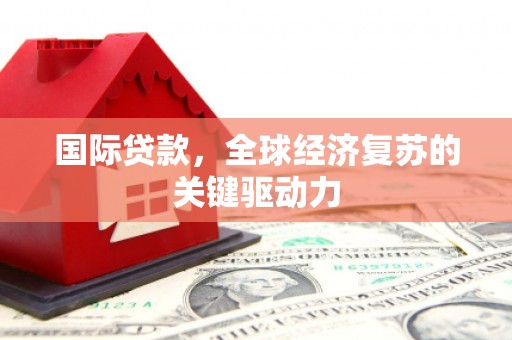 灵宝国际贷款，全球经济复苏的关键驱动力