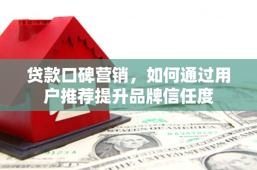 灵宝贷款口碑营销，如何通过用户推荐提升品牌信任度