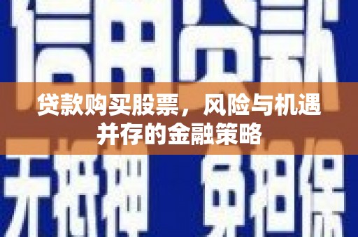 灵宝贷款购买股票，风险与机遇并存的金融策略