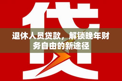 灵宝退休人员贷款，解锁晚年财务自由的新途径