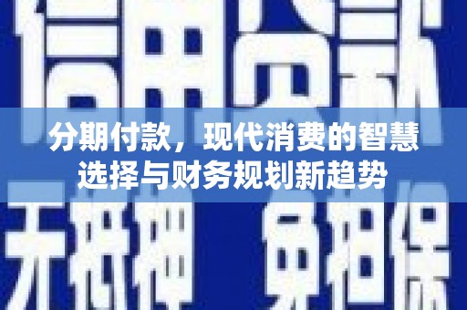 灵宝分期付款，现代消费的智慧选择与财务规划新趋势