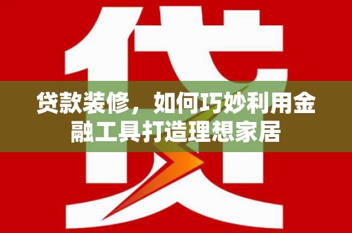 灵宝贷款装修，如何巧妙利用金融工具打造理想家居
