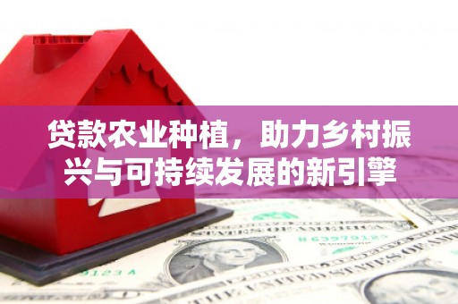 灵宝贷款农业种植，助力乡村振兴与可持续发展的新引擎