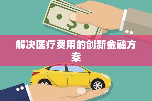 灵宝解决医疗费用的创新金融方案