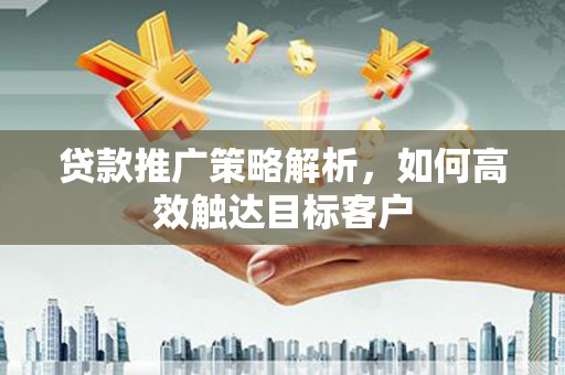 灵宝贷款推广策略解析，如何高效触达目标客户