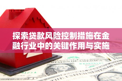灵宝探索贷款风险控制措施在金融行业中的关键作用与实施策略