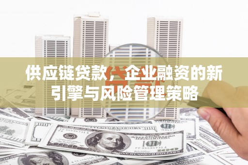 灵宝供应链贷款，企业融资的新引擎与风险管理策略