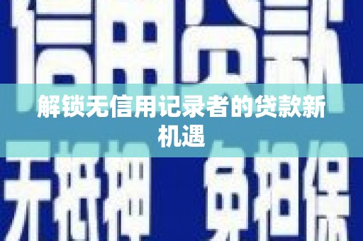 灵宝解锁无信用记录者的贷款新机遇