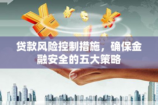 灵宝贷款风险控制措施，确保金融安全的五大策略