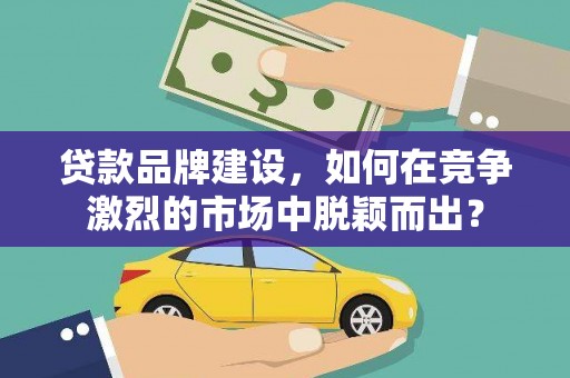 灵宝贷款品牌建设，如何在竞争激烈的市场中脱颖而出？