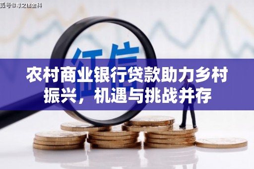 灵宝农村商业银行贷款助力乡村振兴，机遇与挑战并存