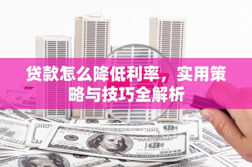 灵宝贷款怎么降低利率，实用策略与技巧全解析