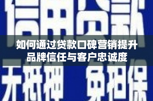 灵宝如何通过贷款口碑营销提升品牌信任与客户忠诚度