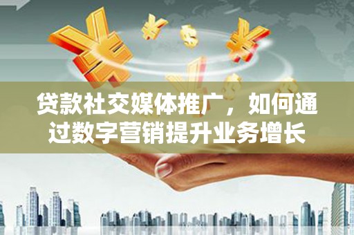 灵宝贷款社交媒体推广，如何通过数字营销提升业务增长
