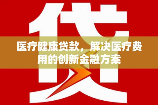 灵宝医疗健康贷款，解决医疗费用的创新金融方案