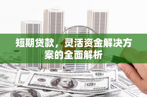灵宝短期贷款，灵活资金解决方案的全面解析