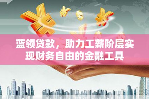 灵宝蓝领贷款，助力工薪阶层实现财务自由的金融工具
