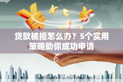 灵宝贷款被拒怎么办？5个实用策略助你成功申请