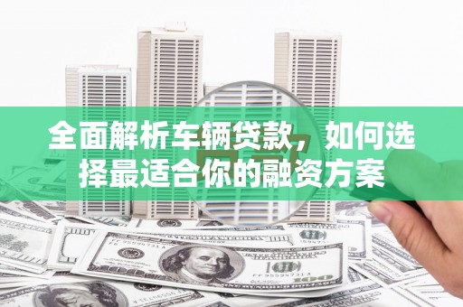 灵宝全面解析车辆贷款，如何选择最适合你的融资方案