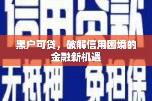 灵宝黑户可贷，破解信用困境的金融新机遇