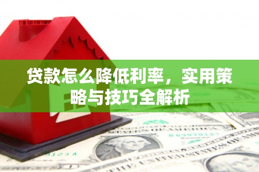 灵宝贷款怎么降低利率，实用策略与技巧全解析
