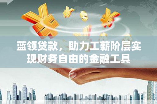 灵宝蓝领贷款，助力工薪阶层实现财务自由的金融工具