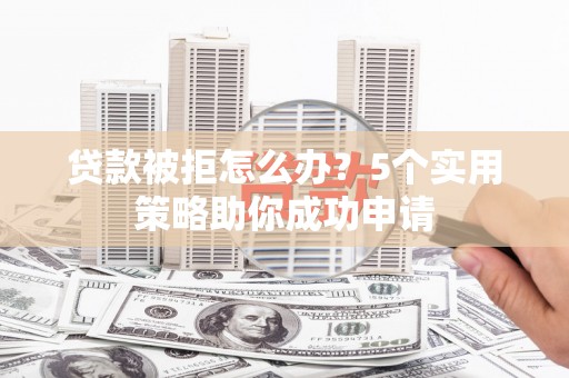 灵宝贷款被拒怎么办？5个实用策略助你成功申请