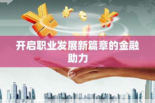灵宝开启职业发展新篇章的金融助力