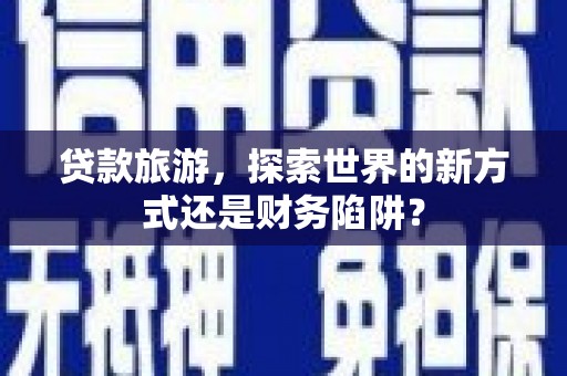 灵宝贷款旅游，探索世界的新方式还是财务陷阱？