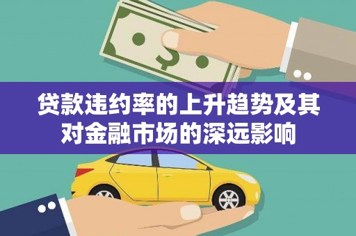 灵宝贷款违约率的上升趋势及其对金融市场的深远影响